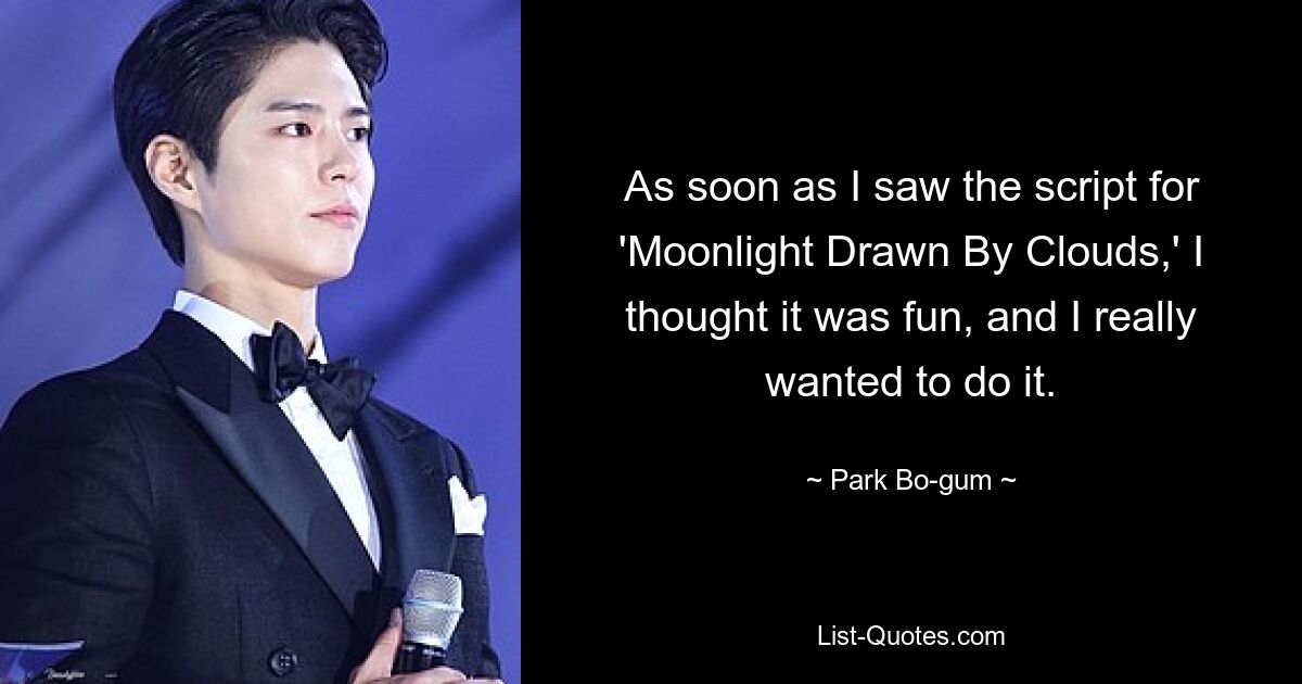 As soon as I saw the script for 'Moonlight Drawn By Clouds,' I thought it was fun, and I really wanted to do it. — © Park Bo-gum