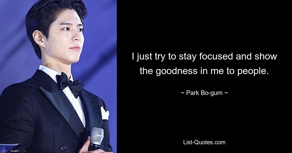 I just try to stay focused and show the goodness in me to people. — © Park Bo-gum