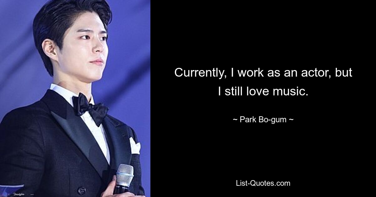 Currently, I work as an actor, but I still love music. — © Park Bo-gum