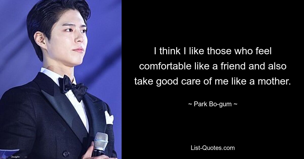 I think I like those who feel comfortable like a friend and also take good care of me like a mother. — © Park Bo-gum