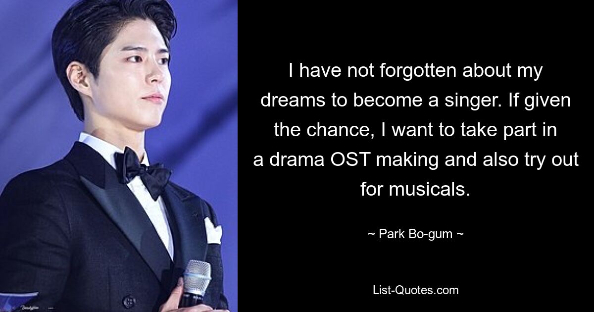 I have not forgotten about my dreams to become a singer. If given the chance, I want to take part in a drama OST making and also try out for musicals. — © Park Bo-gum