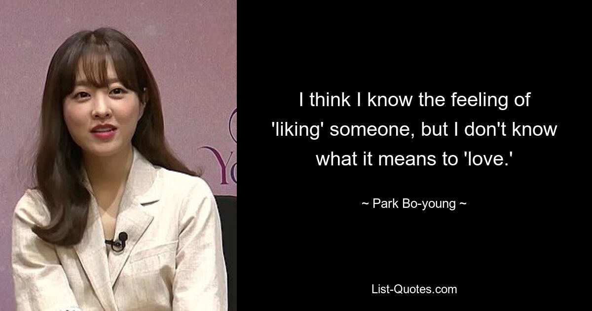 I think I know the feeling of 'liking' someone, but I don't know what it means to 'love.' — © Park Bo-young