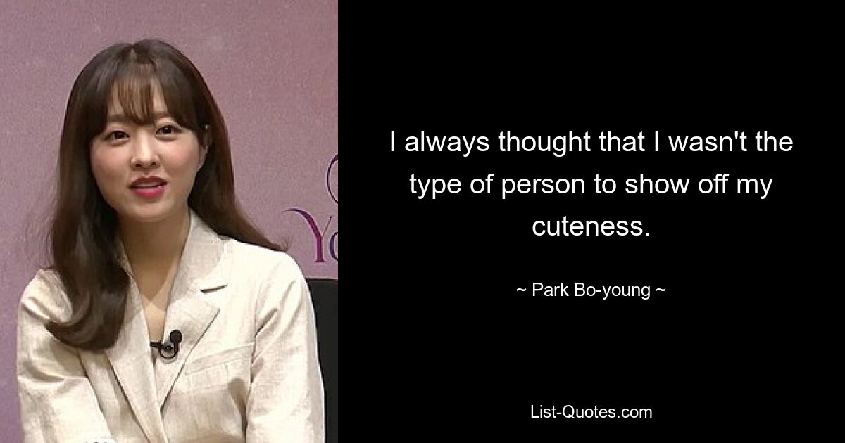 I always thought that I wasn't the type of person to show off my cuteness. — © Park Bo-young