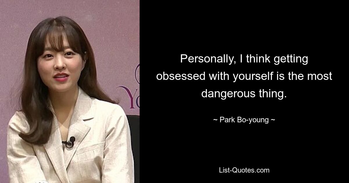 Personally, I think getting obsessed with yourself is the most dangerous thing. — © Park Bo-young