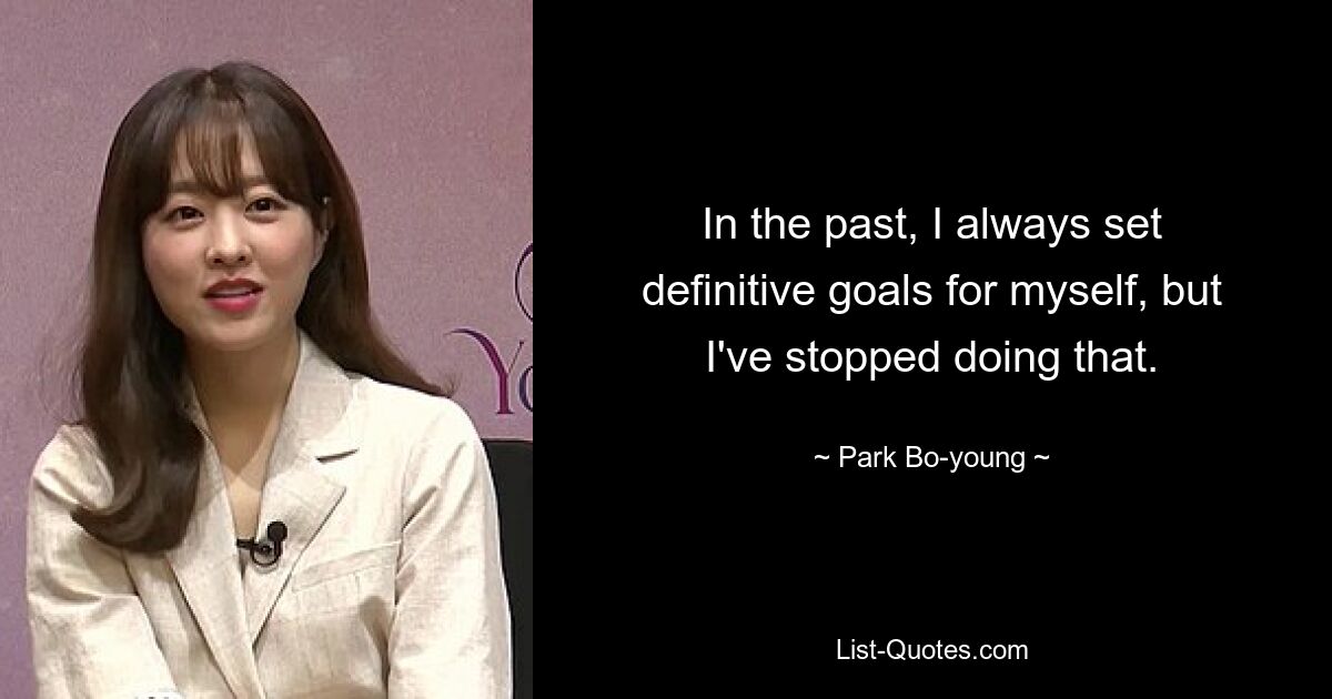 In the past, I always set definitive goals for myself, but I've stopped doing that. — © Park Bo-young