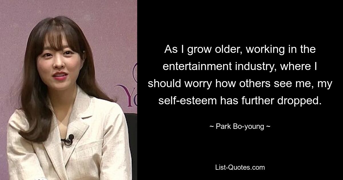 As I grow older, working in the entertainment industry, where I should worry how others see me, my self-esteem has further dropped. — © Park Bo-young