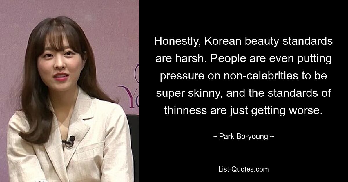 Honestly, Korean beauty standards are harsh. People are even putting pressure on non-celebrities to be super skinny, and the standards of thinness are just getting worse. — © Park Bo-young