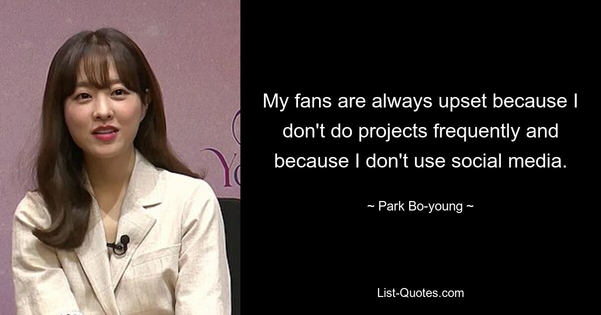 My fans are always upset because I don't do projects frequently and because I don't use social media. — © Park Bo-young