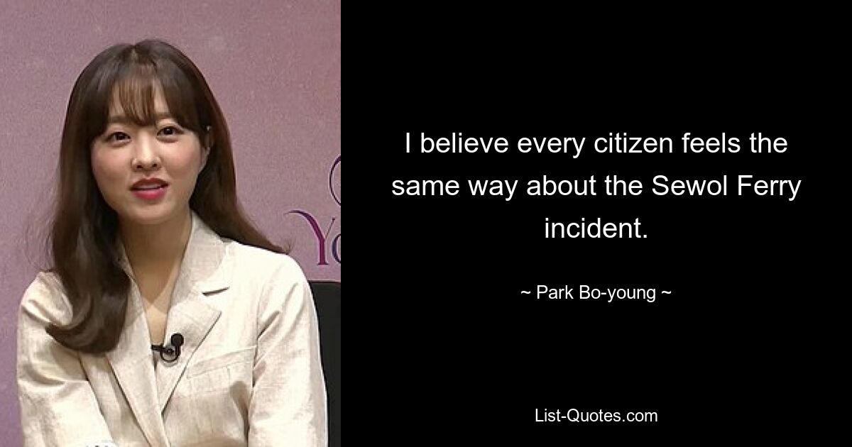 I believe every citizen feels the same way about the Sewol Ferry incident. — © Park Bo-young