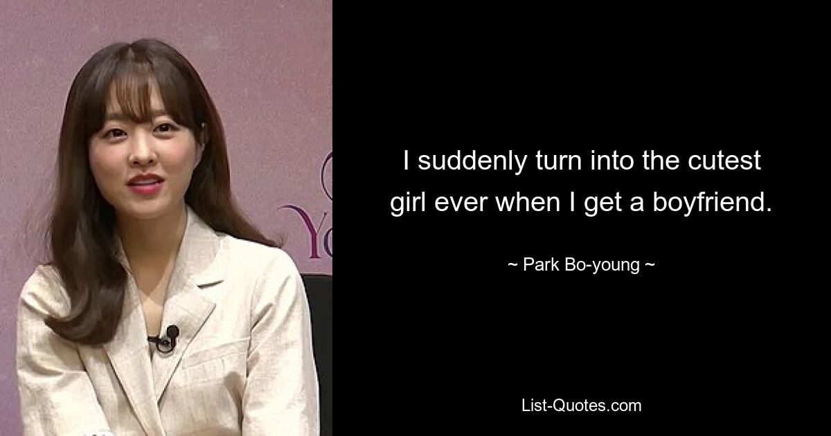 I suddenly turn into the cutest girl ever when I get a boyfriend. — © Park Bo-young