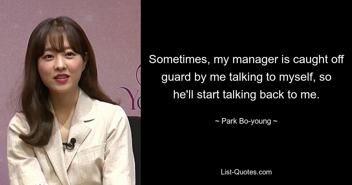 Sometimes, my manager is caught off guard by me talking to myself, so he'll start talking back to me. — © Park Bo-young