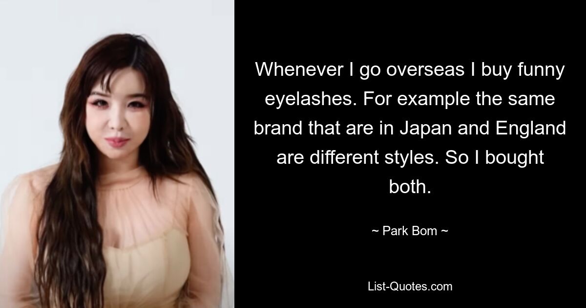 Whenever I go overseas I buy funny eyelashes. For example the same brand that are in Japan and England are different styles. So I bought both. — © Park Bom