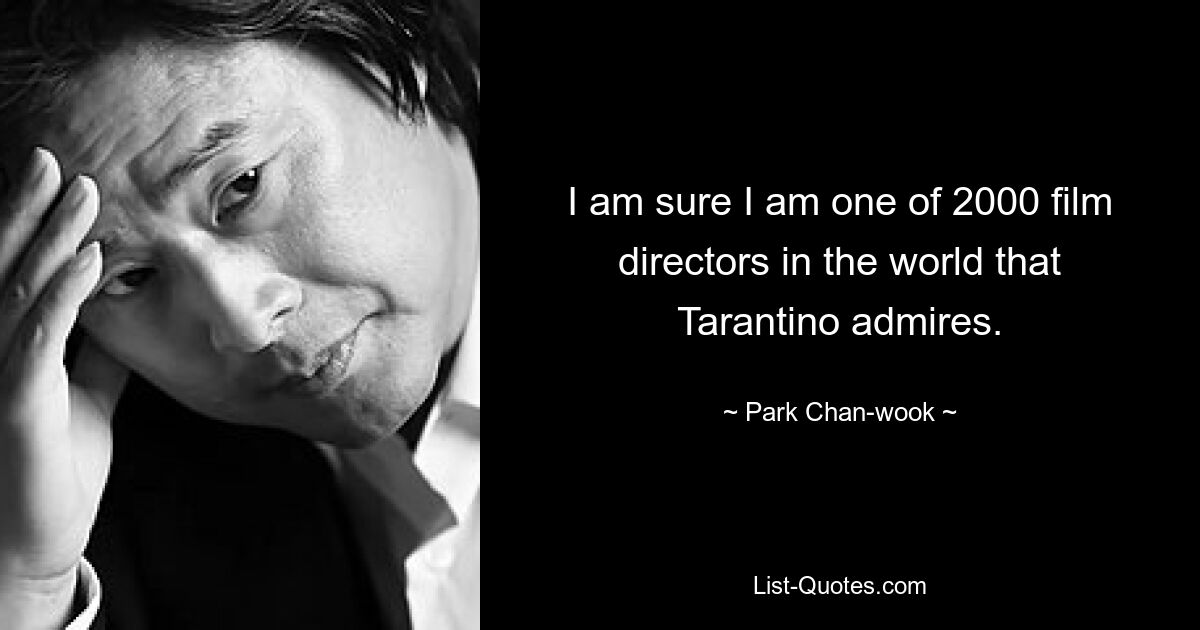 I am sure I am one of 2000 film directors in the world that Tarantino admires. — © Park Chan-wook