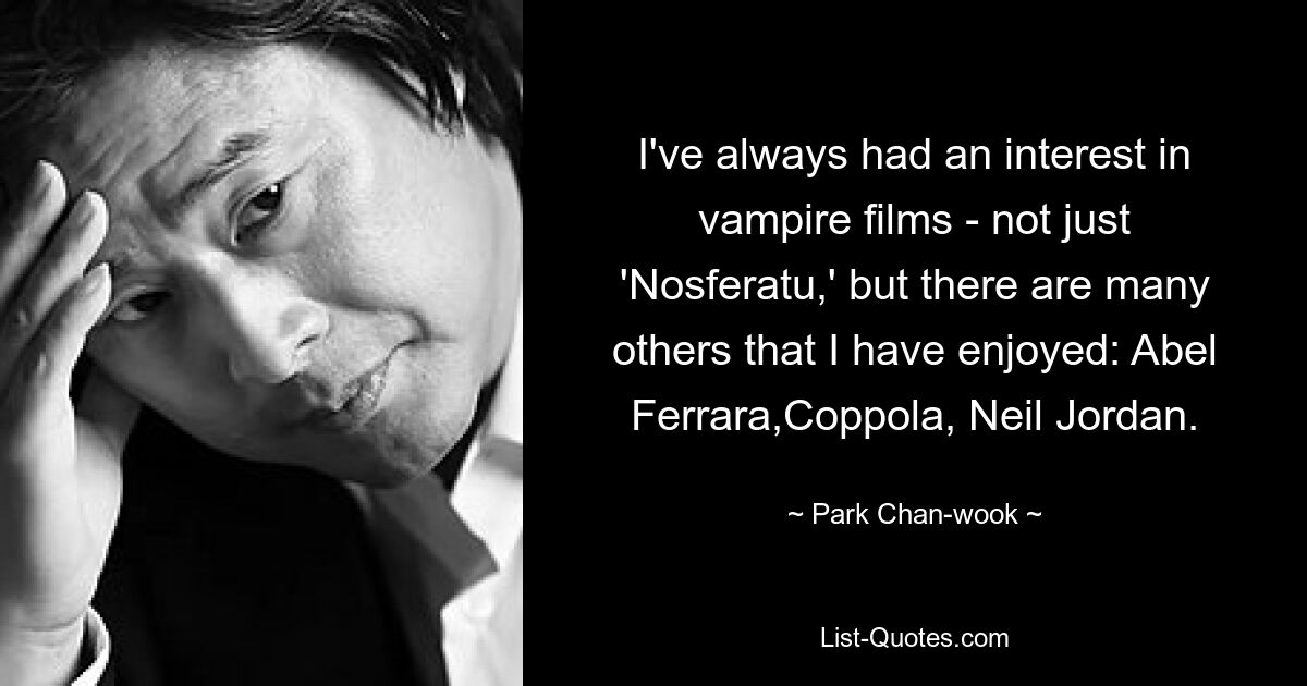 I've always had an interest in vampire films - not just 'Nosferatu,' but there are many others that I have enjoyed: Abel Ferrara,Coppola, Neil Jordan. — © Park Chan-wook