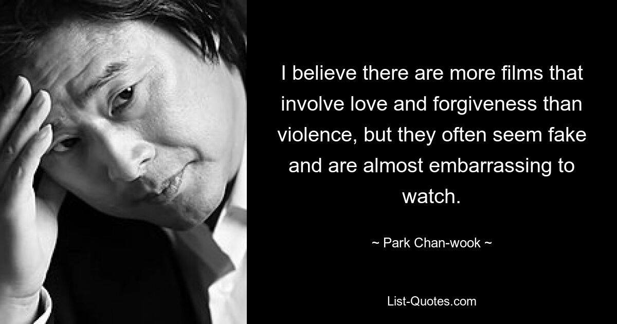 I believe there are more films that involve love and forgiveness than violence, but they often seem fake and are almost embarrassing to watch. — © Park Chan-wook