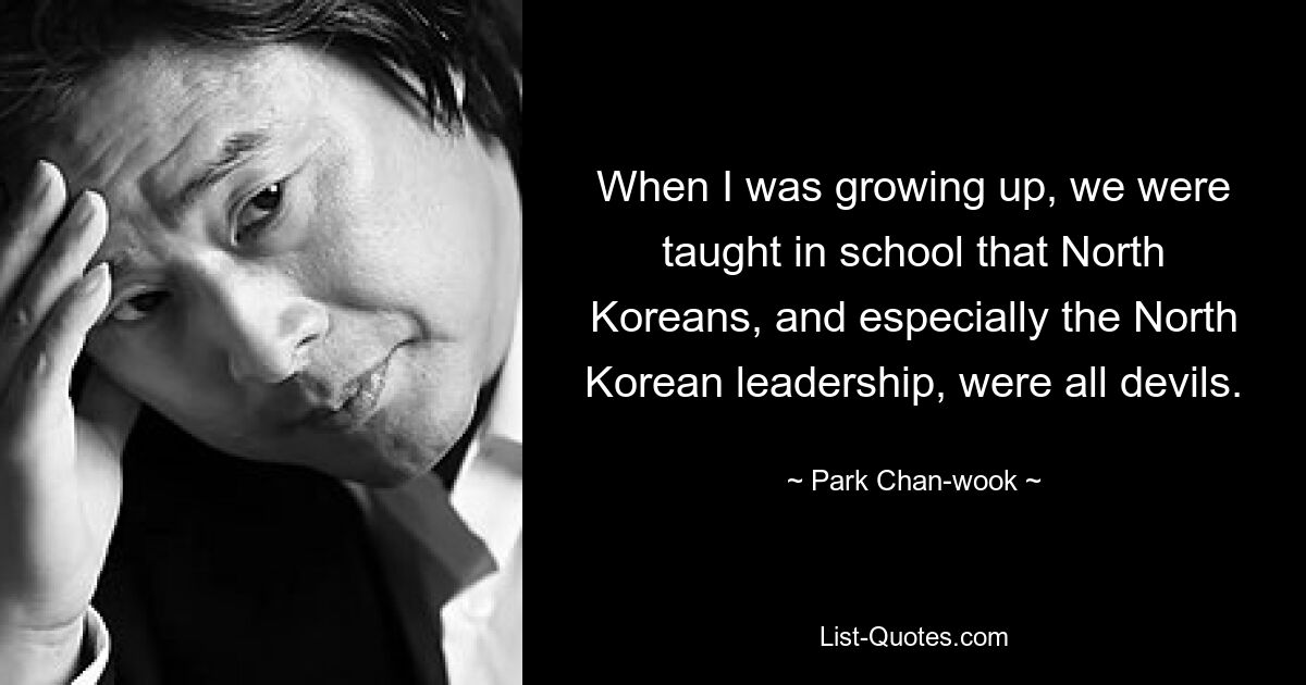 When I was growing up, we were taught in school that North Koreans, and especially the North Korean leadership, were all devils. — © Park Chan-wook