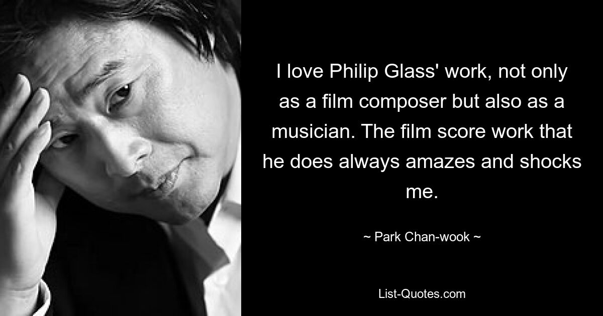 I love Philip Glass' work, not only as a film composer but also as a musician. The film score work that he does always amazes and shocks me. — © Park Chan-wook