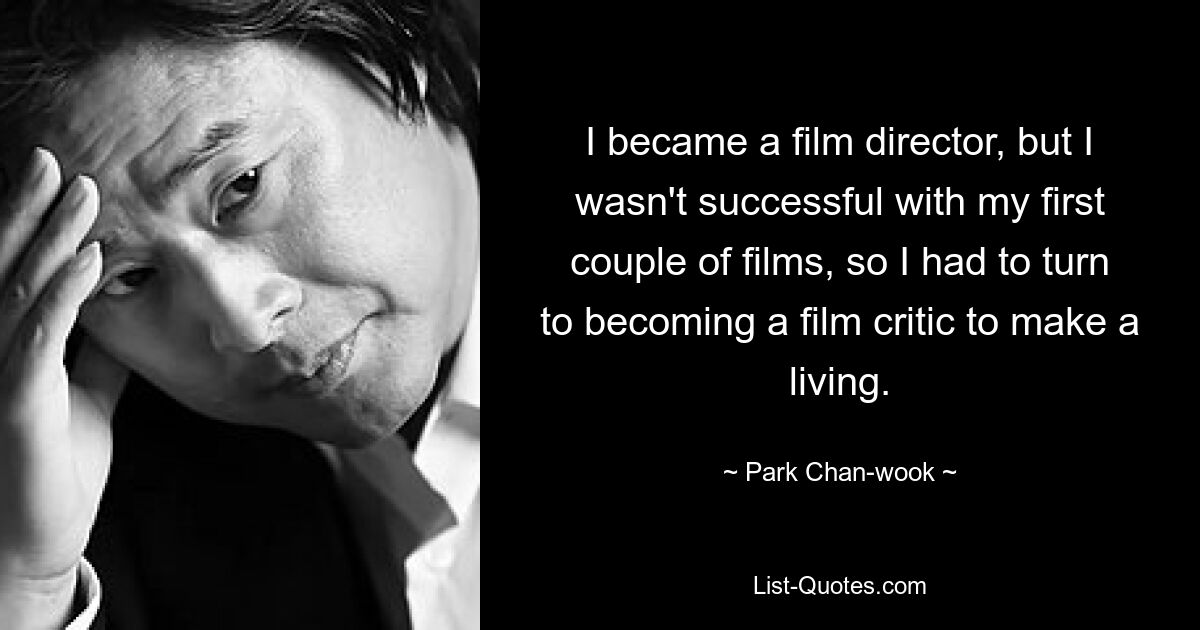 I became a film director, but I wasn't successful with my first couple of films, so I had to turn to becoming a film critic to make a living. — © Park Chan-wook