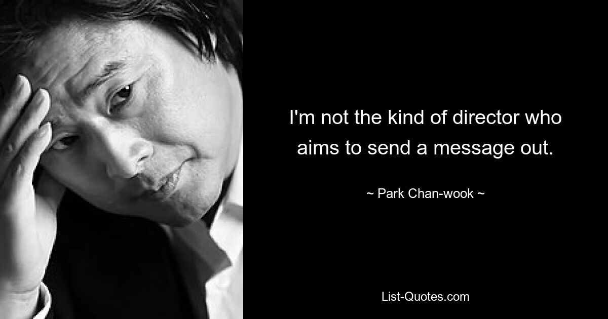 I'm not the kind of director who aims to send a message out. — © Park Chan-wook