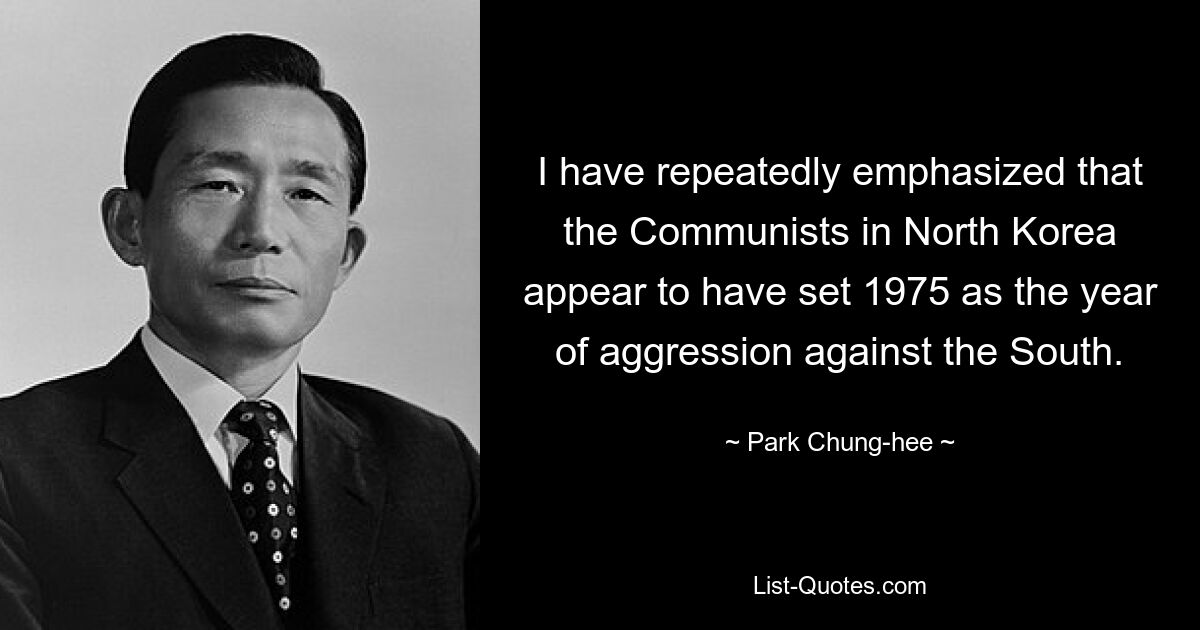 I have repeatedly emphasized that the Communists in North Korea appear to have set 1975 as the year of aggression against the South. — © Park Chung-hee