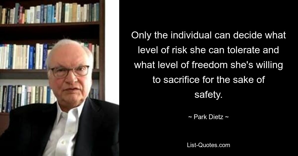 Only the individual can decide what level of risk she can tolerate and what level of freedom she's willing to sacrifice for the sake of safety. — © Park Dietz