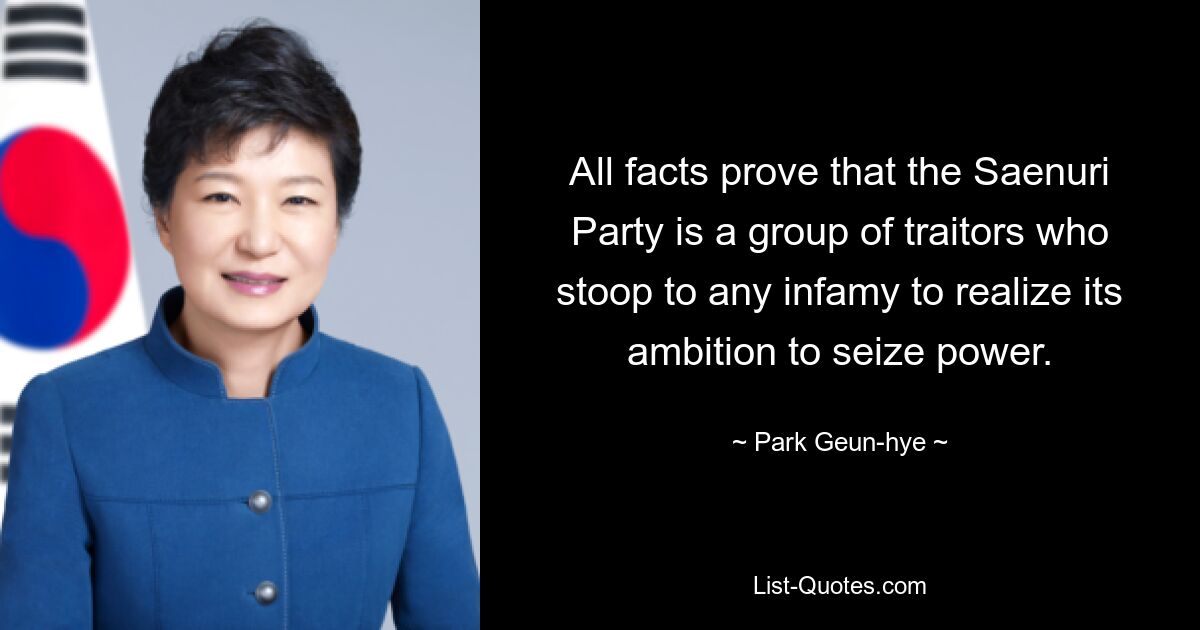 All facts prove that the Saenuri Party is a group of traitors who stoop to any infamy to realize its ambition to seize power. — © Park Geun-hye