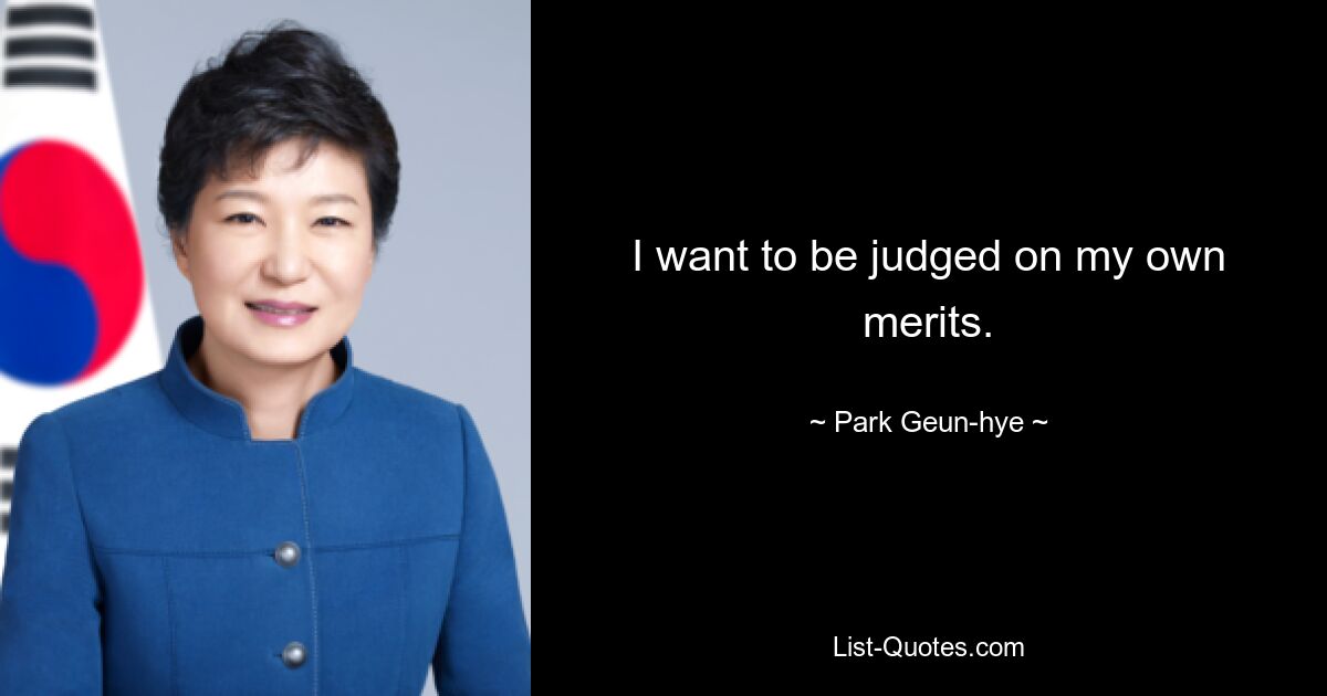 I want to be judged on my own merits. — © Park Geun-hye