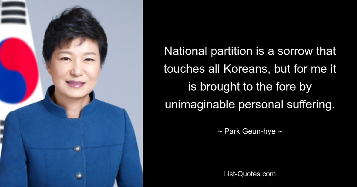 National partition is a sorrow that touches all Koreans, but for me it is brought to the fore by unimaginable personal suffering. — © Park Geun-hye