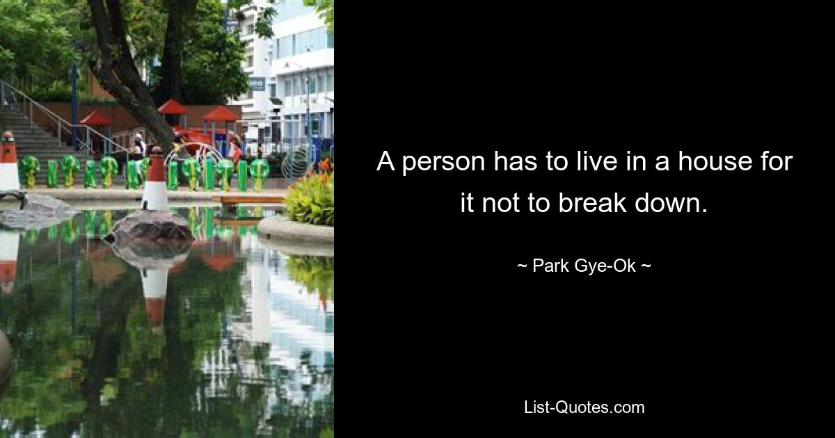 A person has to live in a house for it not to break down. — © Park Gye-Ok