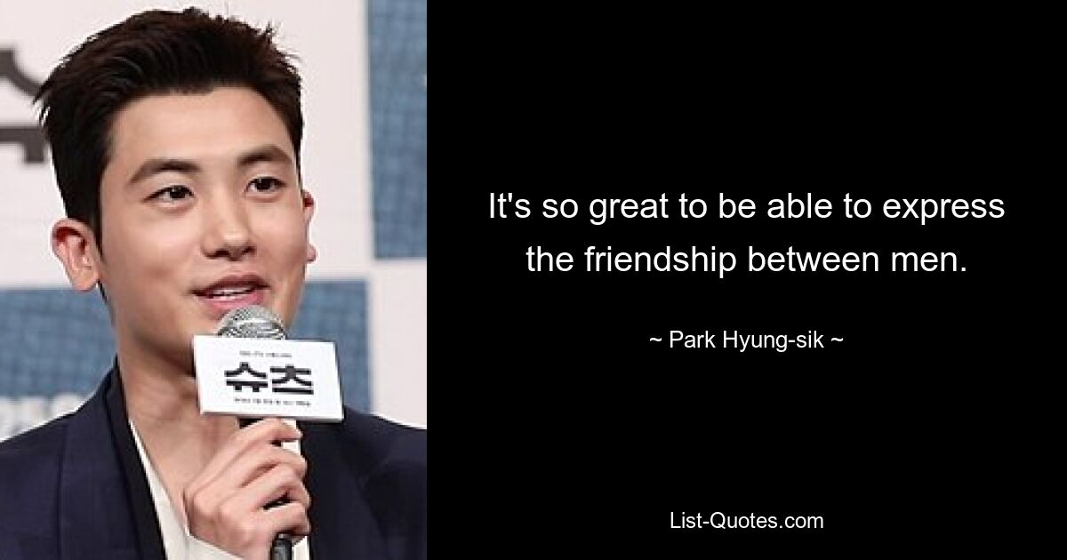 It's so great to be able to express the friendship between men. — © Park Hyung-sik