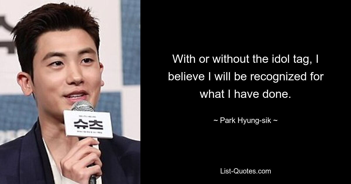 With or without the idol tag, I believe I will be recognized for what I have done. — © Park Hyung-sik