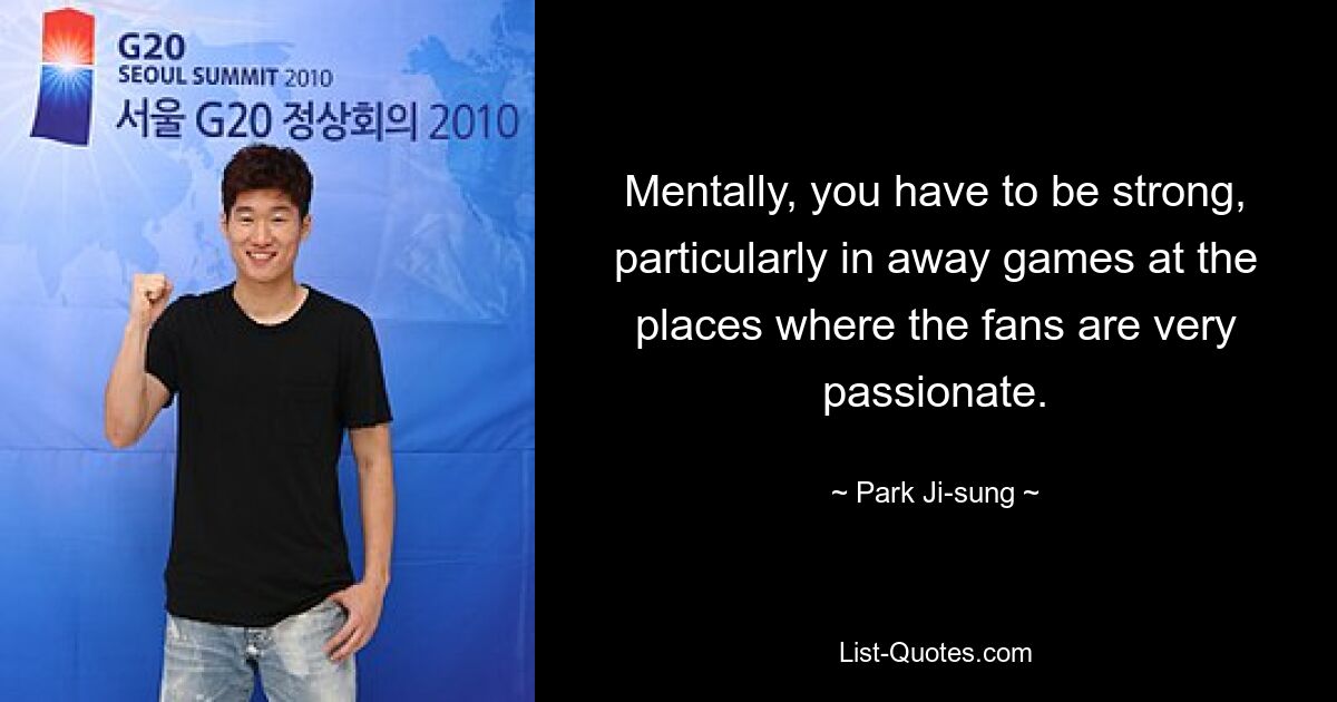 Mentally, you have to be strong, particularly in away games at the places where the fans are very passionate. — © Park Ji-sung