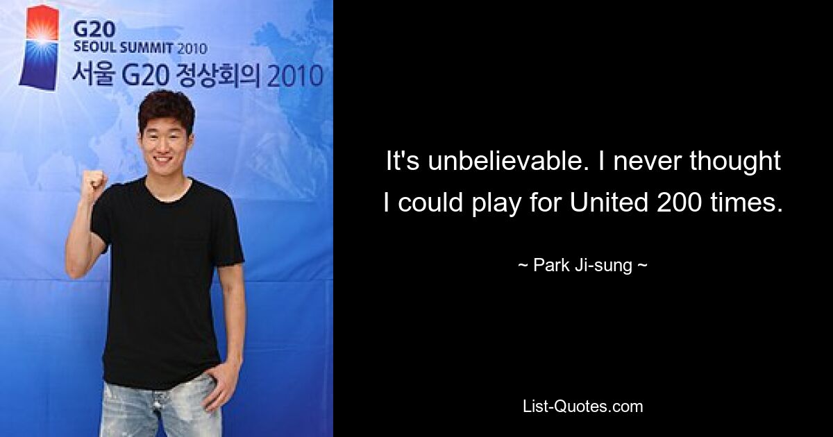 It's unbelievable. I never thought I could play for United 200 times. — © Park Ji-sung