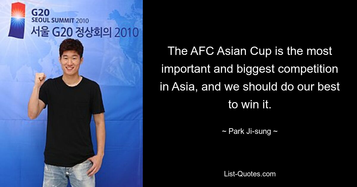 The AFC Asian Cup is the most important and biggest competition in Asia, and we should do our best to win it. — © Park Ji-sung