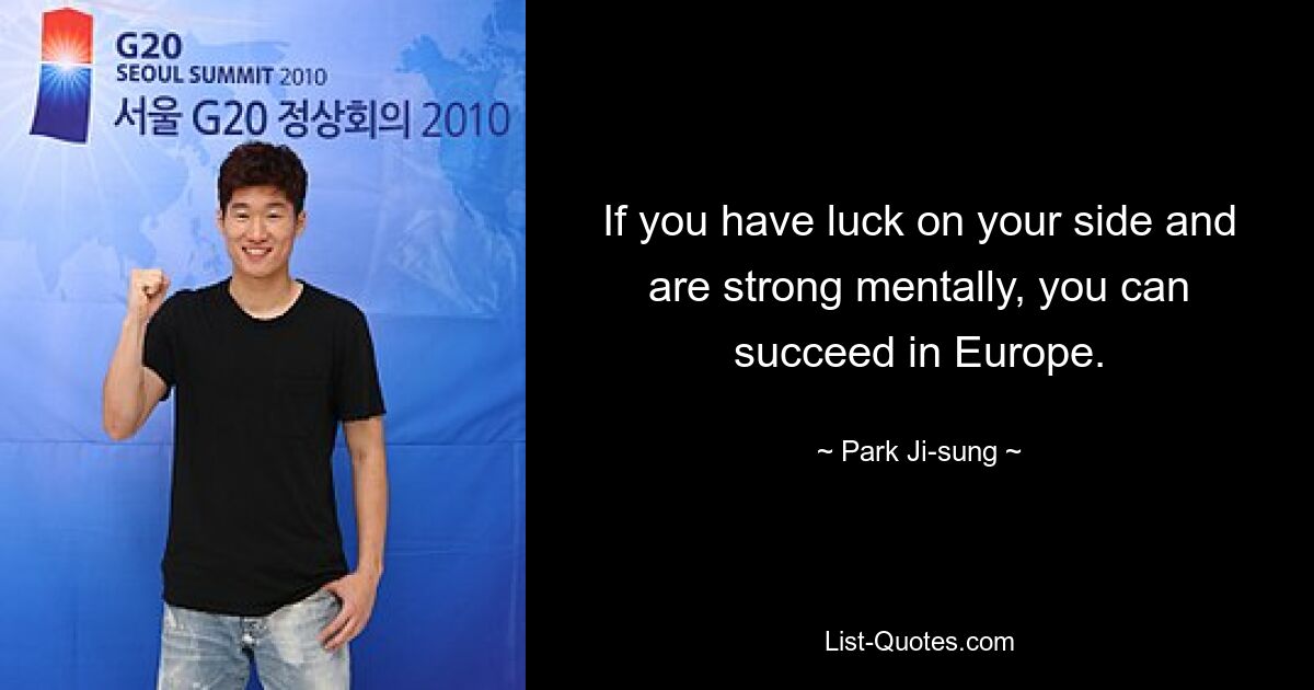 If you have luck on your side and are strong mentally, you can succeed in Europe. — © Park Ji-sung