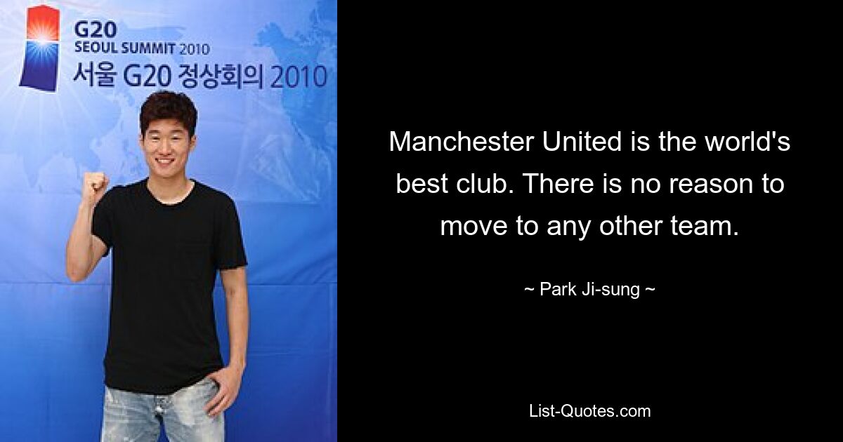 Manchester United is the world's best club. There is no reason to move to any other team. — © Park Ji-sung