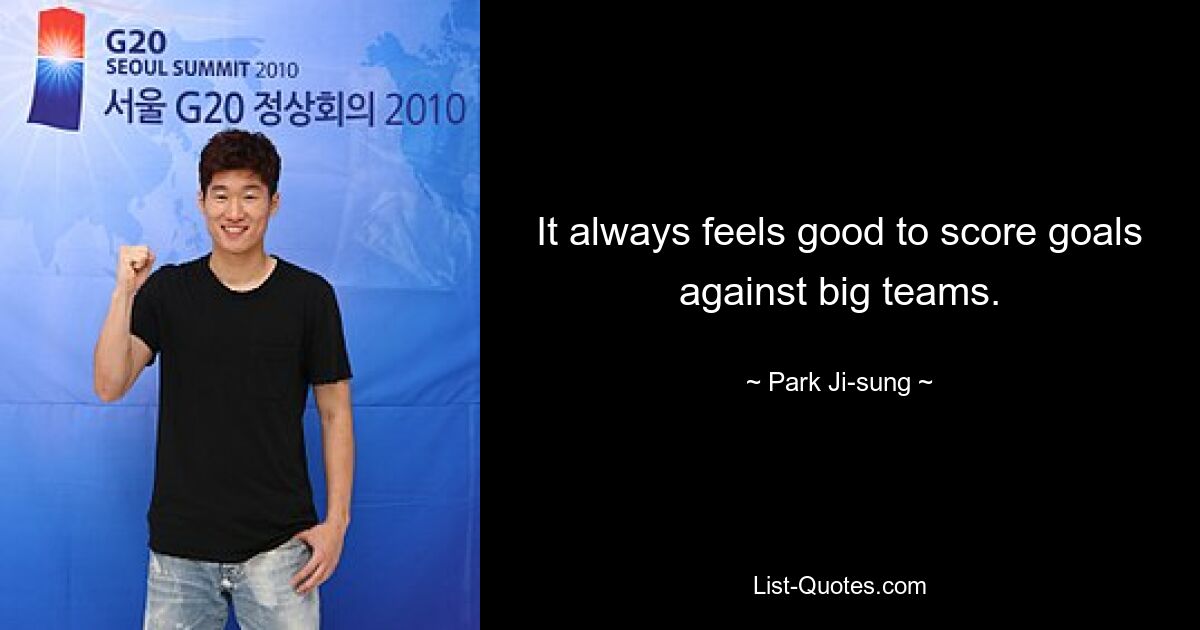 It always feels good to score goals against big teams. — © Park Ji-sung