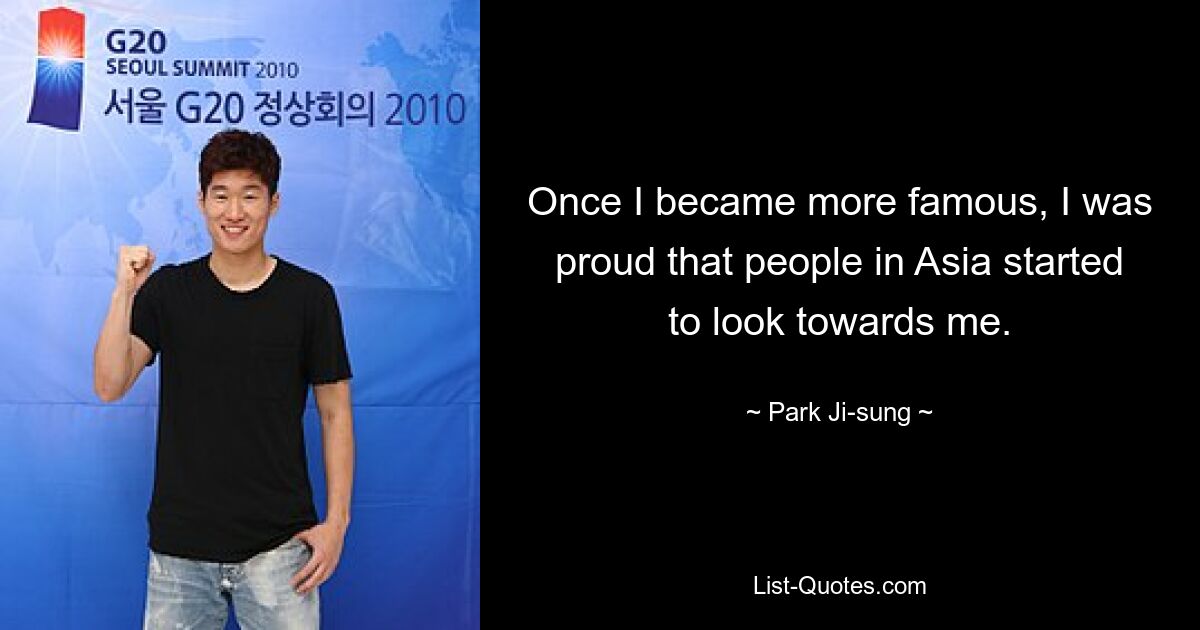 Once I became more famous, I was proud that people in Asia started to look towards me. — © Park Ji-sung