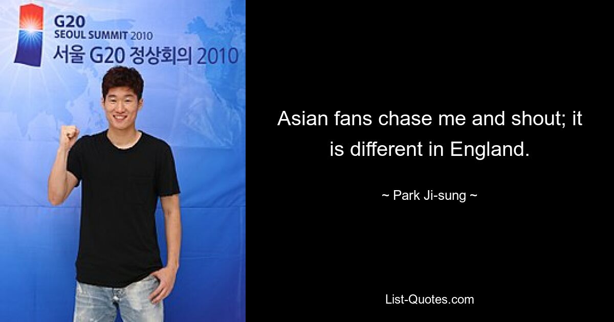 Asian fans chase me and shout; it is different in England. — © Park Ji-sung