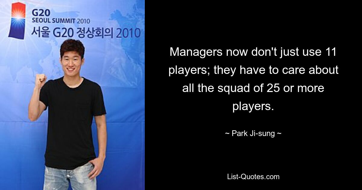 Managers now don't just use 11 players; they have to care about all the squad of 25 or more players. — © Park Ji-sung