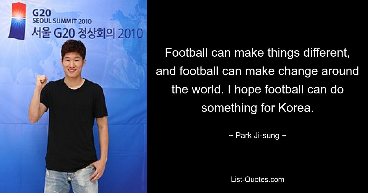 Football can make things different, and football can make change around the world. I hope football can do something for Korea. — © Park Ji-sung