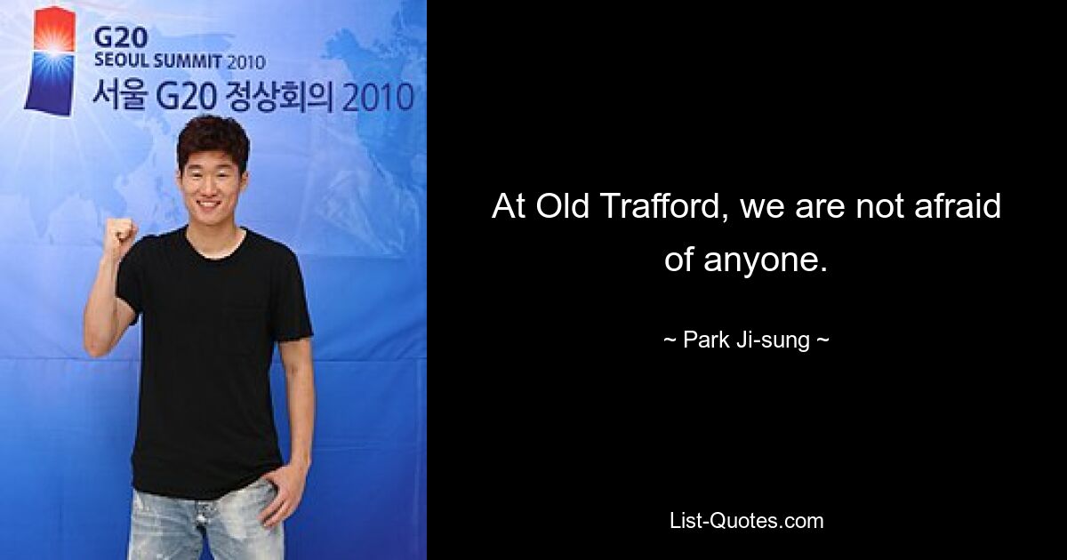 At Old Trafford, we are not afraid of anyone. — © Park Ji-sung