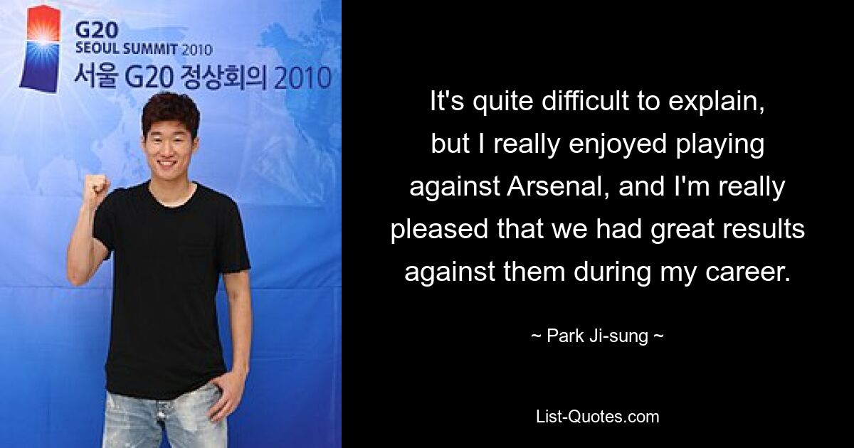 It's quite difficult to explain, but I really enjoyed playing against Arsenal, and I'm really pleased that we had great results against them during my career. — © Park Ji-sung