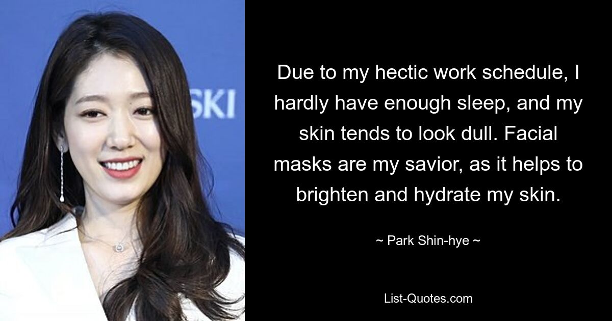 Due to my hectic work schedule, I hardly have enough sleep, and my skin tends to look dull. Facial masks are my savior, as it helps to brighten and hydrate my skin. — © Park Shin-hye