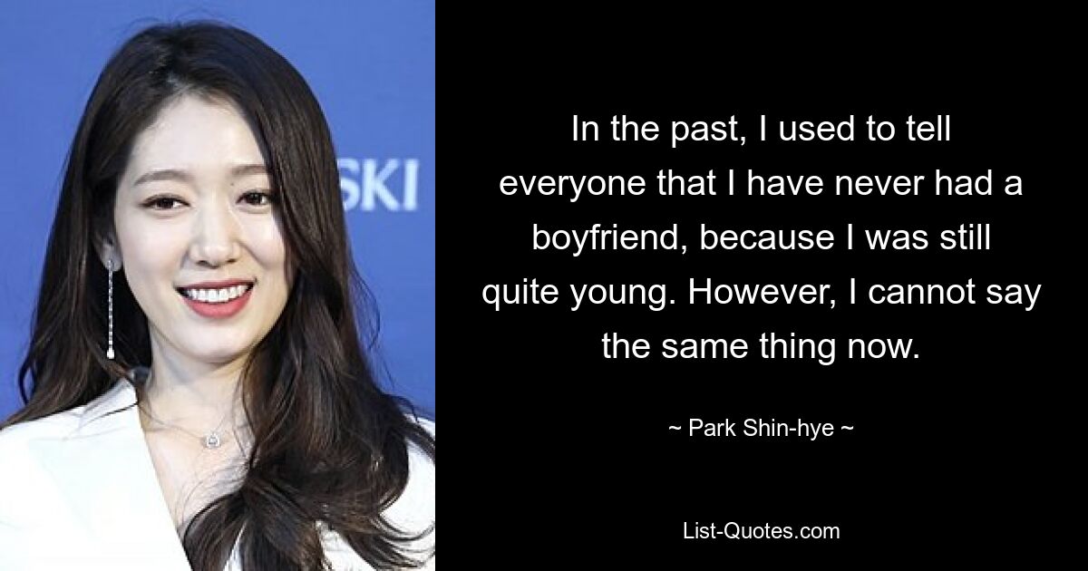 In the past, I used to tell everyone that I have never had a boyfriend, because I was still quite young. However, I cannot say the same thing now. — © Park Shin-hye