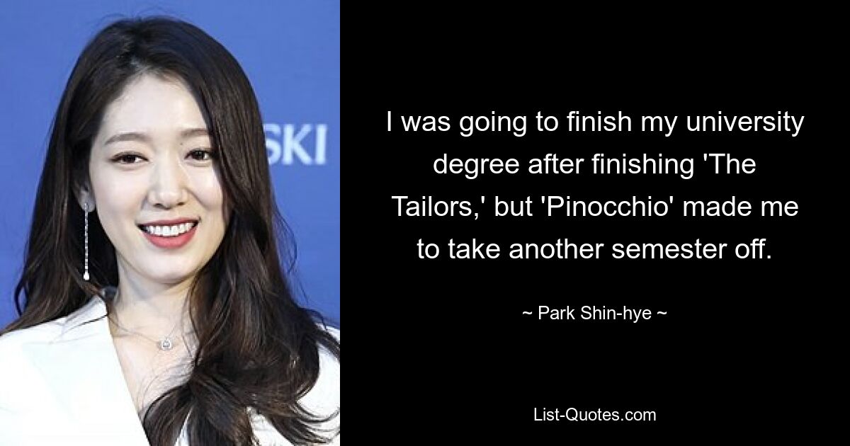 I was going to finish my university degree after finishing 'The Tailors,' but 'Pinocchio' made me to take another semester off. — © Park Shin-hye