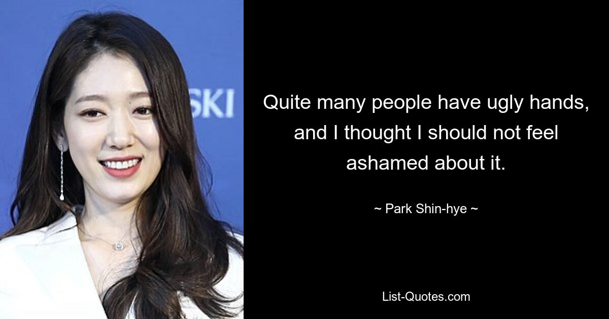 Quite many people have ugly hands, and I thought I should not feel ashamed about it. — © Park Shin-hye