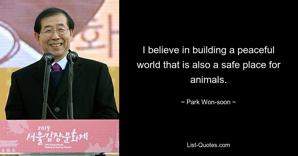 I believe in building a peaceful world that is also a safe place for animals. — © Park Won-soon