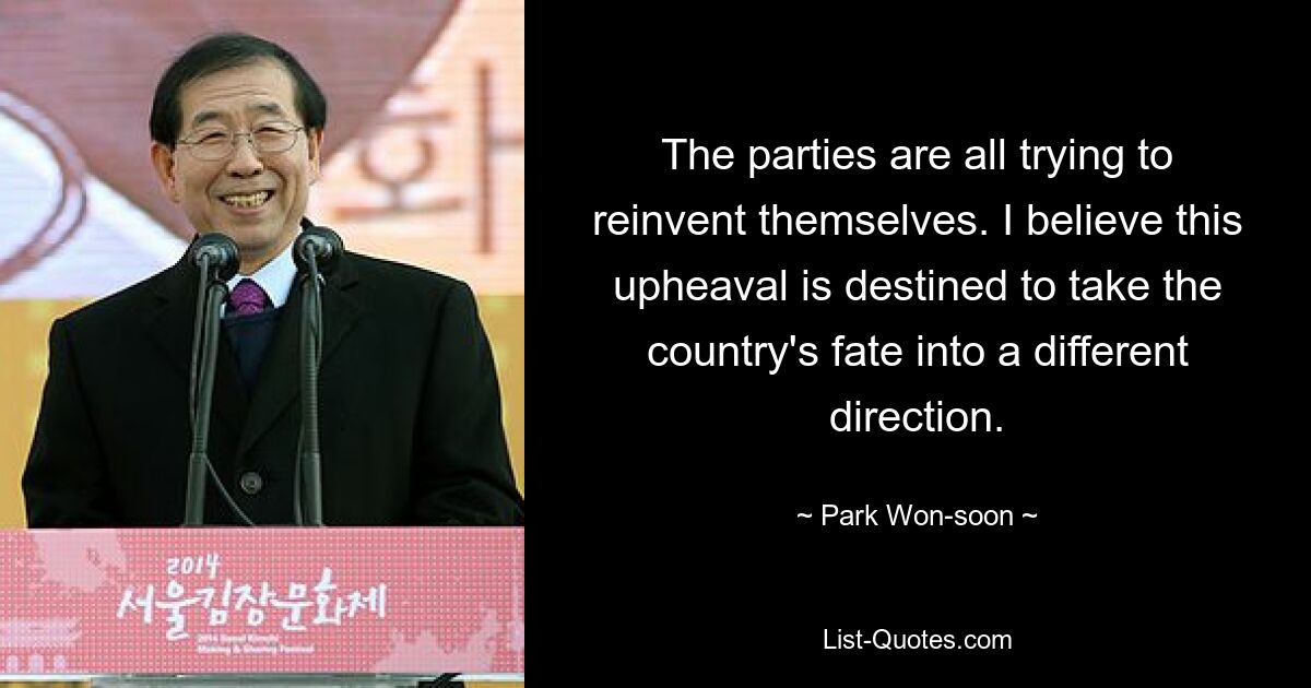 The parties are all trying to reinvent themselves. I believe this upheaval is destined to take the country's fate into a different direction. — © Park Won-soon