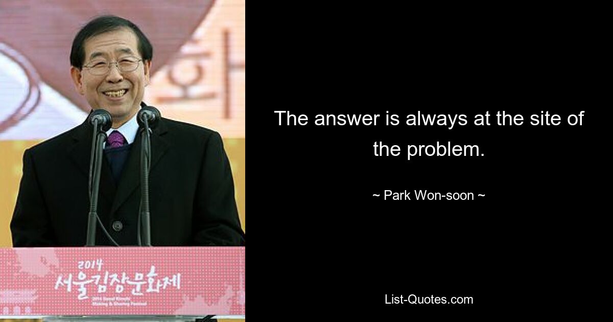 The answer is always at the site of the problem. — © Park Won-soon